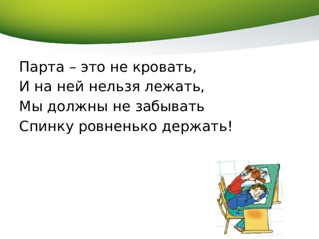 Парта – это не кровать, И на ней нельзя лежать, Мы должны не забывать Спинку ровненько держать! 