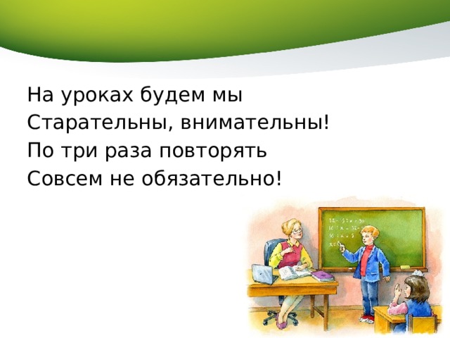 На уроках будем мы Старательны, внимательны! По три раза повторять Совсем не обязательно! 