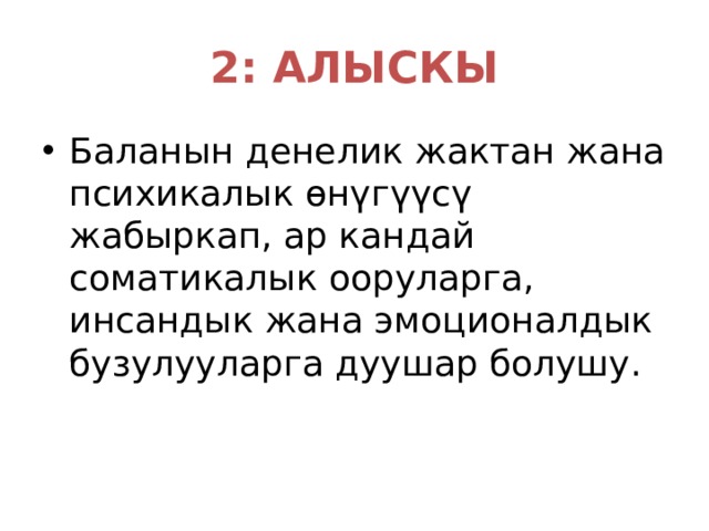 2: АЛЫСКЫ Баланын денелик жактан жана психикалык өнүгүүсү жабыркап, ар кандай соматикалык ооруларга, инсандык жана эмоционалдык бузулууларга дуушар болушу. 