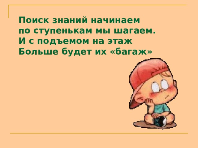Поиск знаний начинаем  по ступенькам мы шагаем.  И с подъемом на этаж Больше будет их «багаж»  