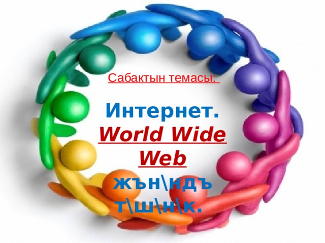 Cабактын темасы: Интернет.  World Wide Web жън\ндъ т\ш\н\к.  
