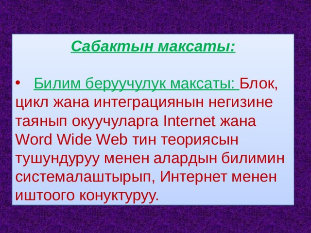 Сабактын максаты:  Билим беруучулук максаты: Блок, цикл жана интеграциянын негизине таянып окуучуларга Internet жана Word Wide Web тин теориясын тушундуруу менен алардын билимин системалаштырып, Интернет менен иштоого конуктуруу. 