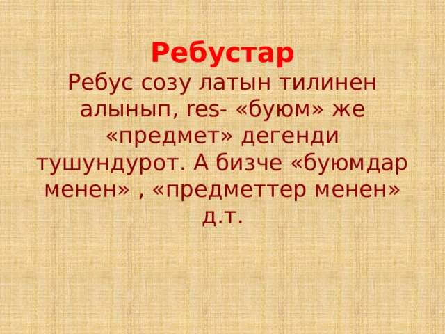 Ребустар  Ребус созу латын тилинен алынып, res- «буюм» же «предмет» дегенди тушундурот. А бизче «буюмдар менен» , «предметтер менен» д.т.   