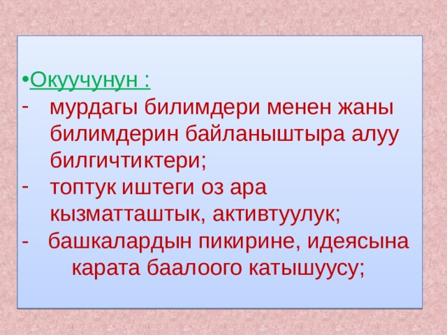 Окуучунун : мурдагы билимдери менен жаны билимдерин байланыштыра алуу билгичтиктери; топтук иштеги оз ара кызматташтык, активтуулук; - башкалардын пикирине, идеясына карата баалоого катышуусу; 