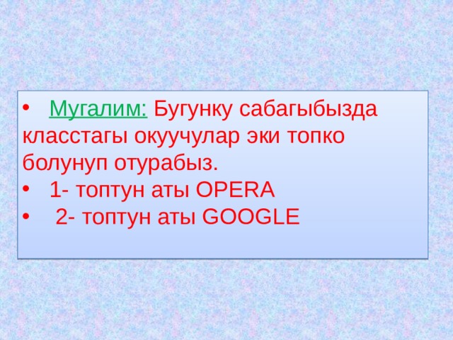  Мугалим:  Бугунку сабагыбызда класстагы окуучулар эки топко болунуп отурабыз.  1- топтун аты OPERA  2- топтун аты GOOGLE 