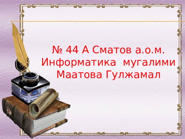 № 44 А Сматов а.о.м. Информатика мугалими Маатова Гулжамал 
