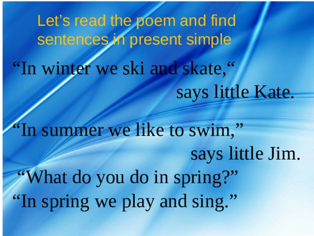 Let’s read the poem and find sentences in present simple “ In winter we ski and skate,“  says little Kate. “ In summer we like to swim,”  says little Jim. “ What do you do in spring?” “ In spring we play and sing.” 