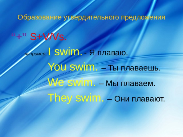 Образование утвердительного предложения “ +”  S+V/Vs .  например: I swim.  - Я плаваю.   You swim.  – Ты плаваешь.   We swim.  – Мы плаваем.   They swim.  – Они плавают. 