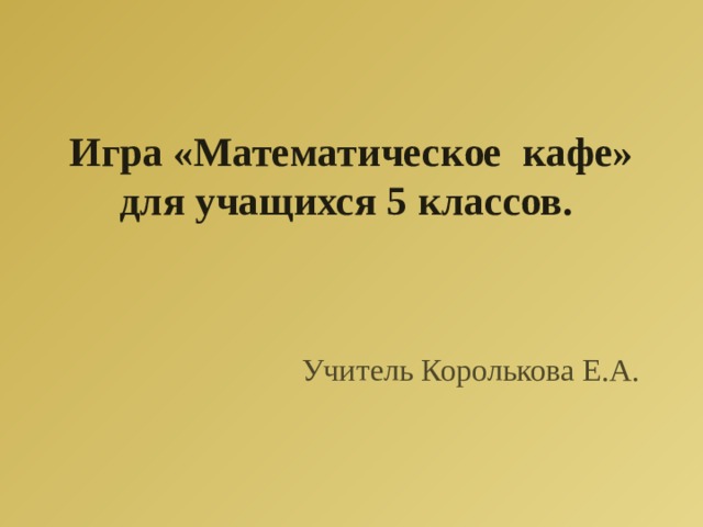 Игра «Математическое кафе» для учащихся 5 классов.    Учитель Королькова Е.А. 