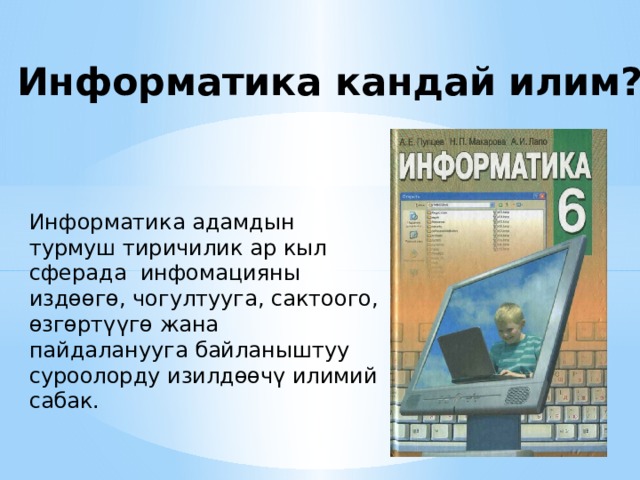 Информатика кандай илим? Информатика адамдын турмуш тиричилик ар кыл сферада инфомацияны издөөгө, чогултууга, сактоого, өзгөртүүгө жана пайдаланууга байланыштуу суроолорду изилдөөчү илимий сабак. 