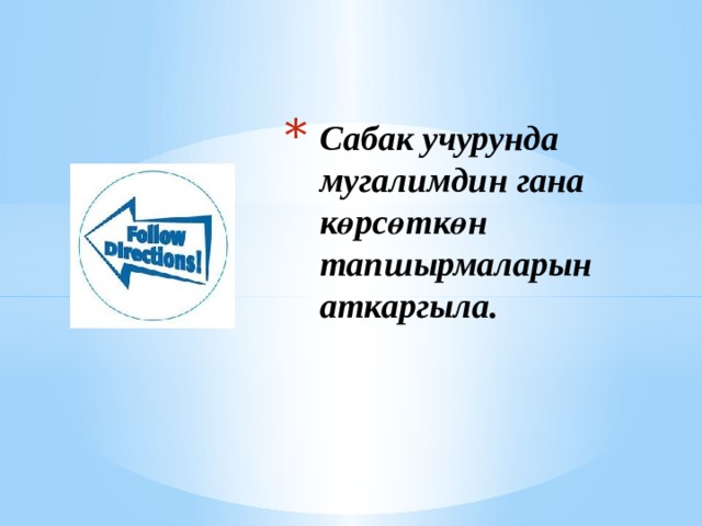 Сабак учурунда мугалимдин гана көрсөткөн тапшырмаларын аткаргыла. 