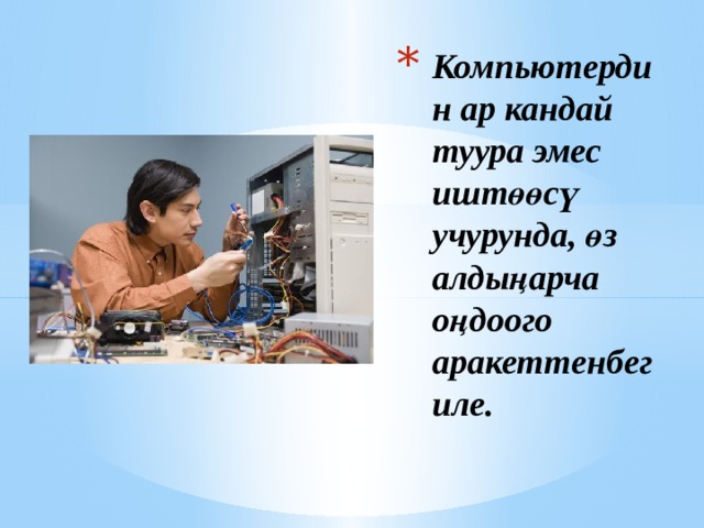 Компьютердин ар кандай туура эмес иштөөсү учурунда, өз алдыңарча оңдоого аракеттенбегиле. 