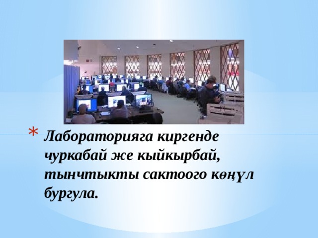 Лабораторияга киргенде чуркабай же кыйкырбай, тынчтыкты сактоого көңүл бургула. 