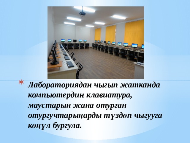 Лабораториядан чыгып жатканда компьютердин клавиатура, маустарын жана отурган отургучтарыңарды түздөп чыгууга көңүл бургула. 