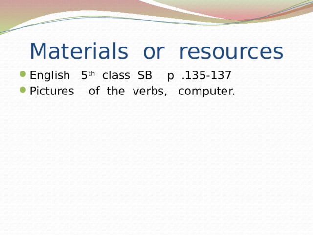 Materials or resources English 5 th class SB p .135-137 Pictures of the verbs, computer. 