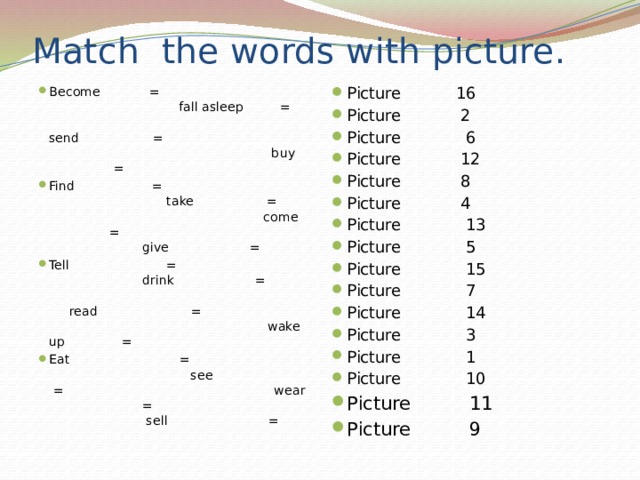 Match the words with picture. Become = fall asleep = send = buy = Find = take = come = give = Tell = drink = read = wake up = Eat = see = wear = sell = Picture 16 Picture 2 Picture 6 Picture 12 Picture 8 Picture 4 Picture 13 Picture 5 Picture 15 Picture 7 Picture 14 Picture 3 Picture 1 Picture 10 Picture 11 Picture 9 