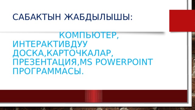 Сабактын жабдылышы:    Компьютер, Интерактивдуу доска,карточкалар, презентация,MS PowerPoint программасы. 