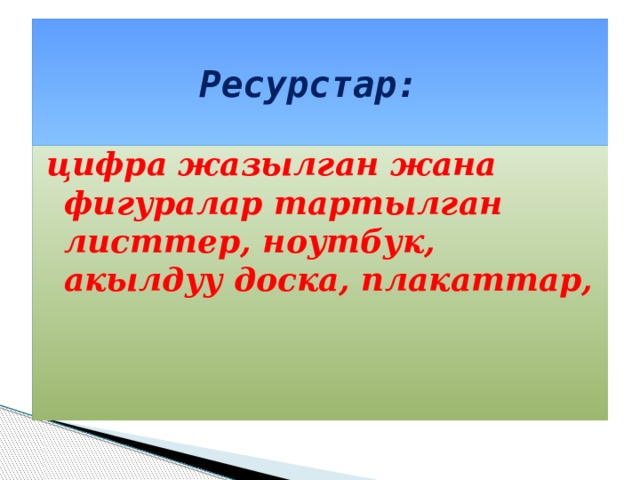 Ресурстар: цифра жазылган жана фигуралар тартылган листтер, ноутбук, акылдуу доска, плакаттар,  