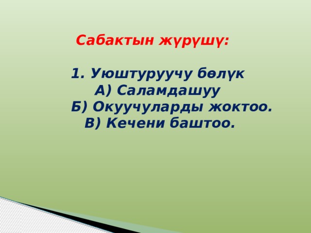     Сабактын жүрүшү:   1.  Уюштуруучу бөлүк  А) Саламдашуу   Б) Окуучуларды жоктоо.  В) Кечени баштоо. 
