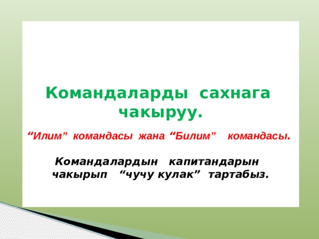     Командаларды сахнага чакыруу. “ Илим ” командасы жана “ Билим ” командасы .  Командалардын капитандарын чакырып “чучу кулак” тартабыз.   