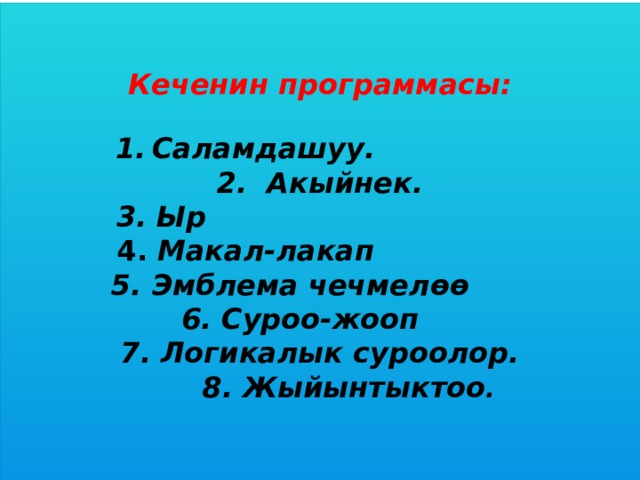   Кеченин программасы: Саламдашуу. 2. Акыйнек. 3. Ыр  4. Макал-лакап 5. Эмблема чечмелөө 6. Суроо-жооп 7. Логикалык суроолор.  8. Жыйынтыктоо .        