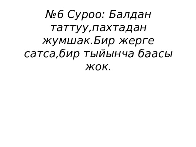 № 6 Суроо: Балдан таттуу,пахтадан жумшак.Бир жерге сатса,бир тыйынча баасы жок. 