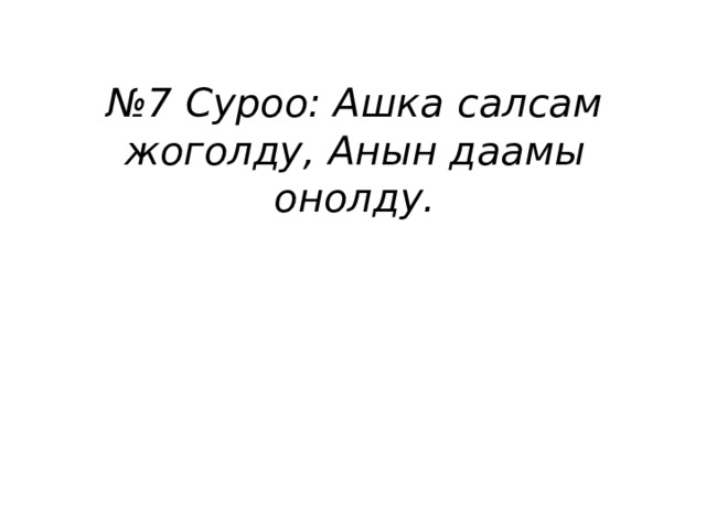 № 7 Суроо: Ашка салсам жоголду, Анын даамы онолду. 