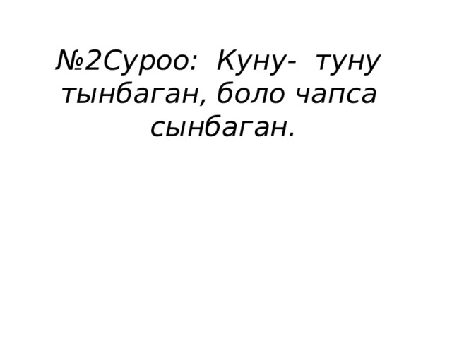 № 2Суроо: Куну- туну тынбаган, боло чапса сынбаган. 