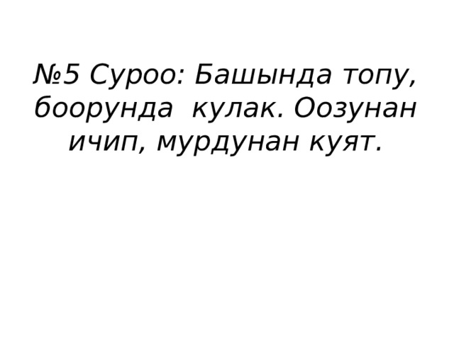 № 5 Суроо: Башында топу, боорунда кулак. Оозунан ичип, мурдунан куят. 