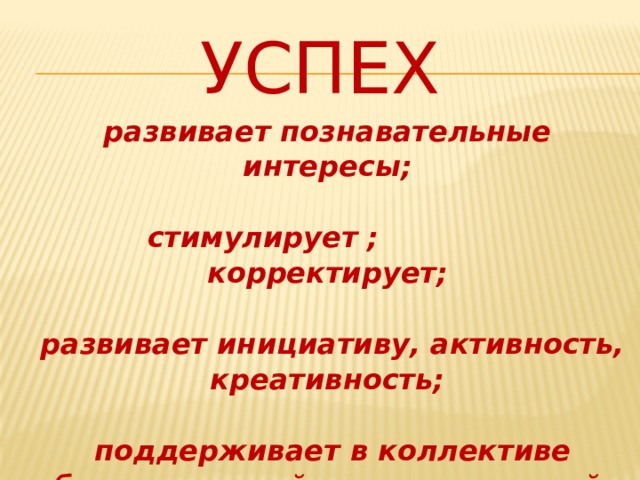 Успех развивает познавательные интересы;   стимулирует ;  корректирует;   развивает инициативу, активность, креативность;   поддерживает в коллективе благоприятный психологический климат. 