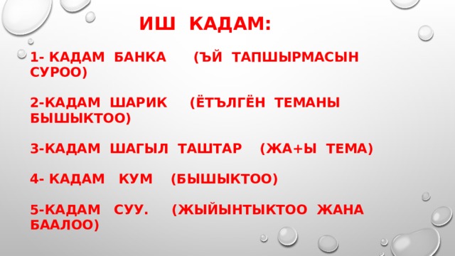  Иш кадам:   1- кадам банка (ъй тапшырмасын суроо)   2-кадам шарик (ётългён теманы бышыктоо)   3-кадам шагыл таштар (жа+ы тема)   4- кадам кум (бышыктоо)   5-кадам суу. (Жыйынтыктоо жана баалоо) 