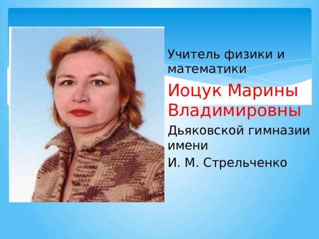 Учитель физики и математики Иоцук Марины Владимировны Дьяковской гимназии имени И. М. Стрельченко 
