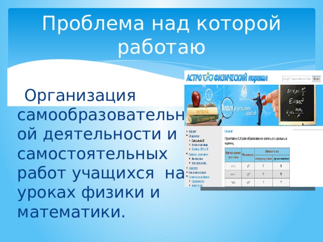 Проблема над которой работаю  Организация самообразовательной деятельности и самостоятельных работ учащихся на уроках физики и математики. 