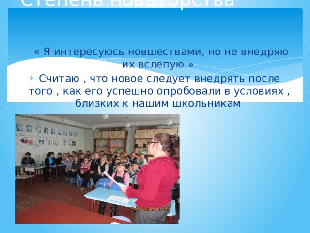 Степень новаторства  « Я интересуюсь новшествами, но не внедряю их вслепую.» Считаю , что новое следует внедрять после того , как его успешно опробовали в условиях , близких к нашим школьникам 