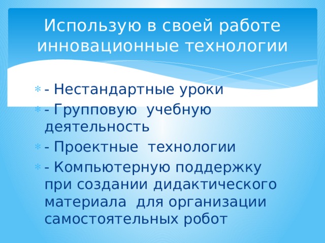 Использую в своей работе  инновационные технологии - Нестандартные уроки - Групповую учебную деятельность - Проектные технологии - Компьютерную поддержку при создании дидактического материала для организации самостоятельных робот 