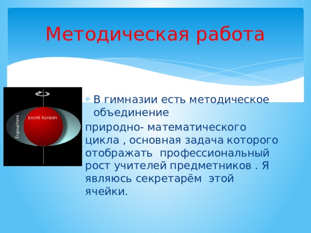 Методическая работа В гимназии есть методическое объединение природно- математического цикла , основная задача которого отображать профессиональный рост учителей предметников . Я являюсь секретарём этой ячейки. 