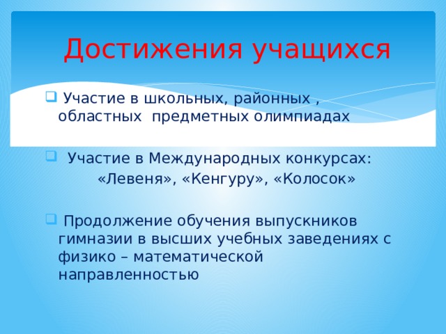  Достижения учащихся  Участие в школьных, районных , областных предметных олимпиадах  Участие в Международных конкурсах:  «Левеня», «Кенгуру», «Колосок»  Продолжение обучения выпускников гимназии в высших учебных заведениях с физико – математической направленностью 