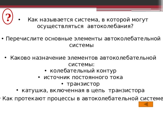 ?  Как называется система, в которой могут осуществляться автоколебания?  Перечислите основные элементы автоколебательной системы  Каково назначение элементов автоколебательной системы:  колебательный контур  источник постоянного тока  транзистор  катушка, включенная в цепь транзистора  Как протекают процессы в автоколебательной системе? 