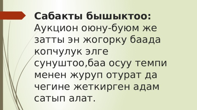 Сабакты бышыктоо:  Аукцион оюну-буюм же затты эн жогорку баада копчулук элге сунуштоо,баа осуу темпи менен журуп отурат да чегине жеткирген адам сатып алат. 