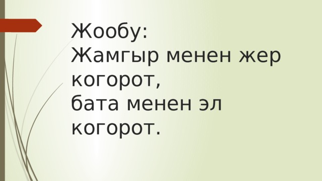 Жообу:  Жамгыр менен жер когорот,  бата менен эл когорот. 