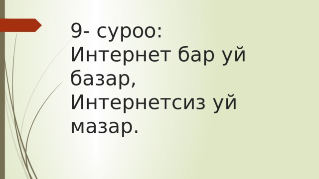 9- суроо:  Интернет бар уй базар,  Интернетсиз уй мазар. 