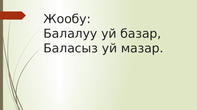 Жообу:  Балалуу уй базар,  Баласыз уй мазар. 