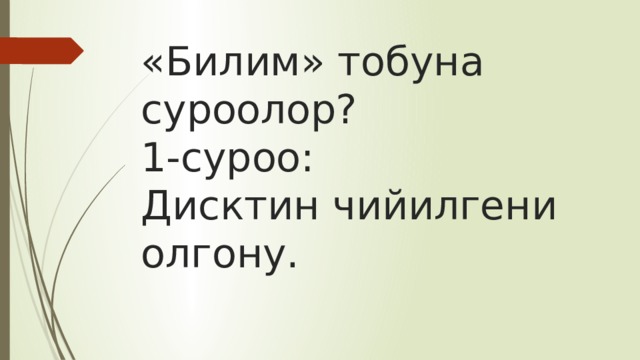 «Билим» тобуна суроолор?  1-суроо:  Дисктин чийилгени олгону. 