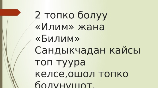 2 топко болуу «Илим» жана «Билим» Сандыкчадан кайсы топ туура келсе,ошол топко болунушот. 