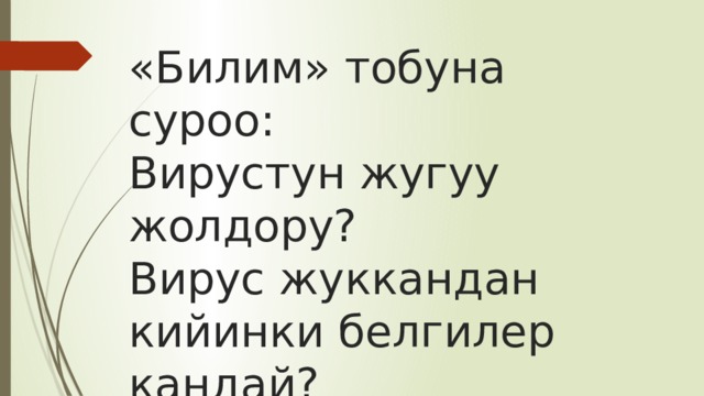 «Билим» тобуна суроо:  Вирустун жугуу жолдору?  Вирус жуккандан кийинки белгилер кандай? 