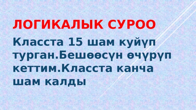 Логикалык суроо Класста 15 шам куйүп турган.Бешөөсүн өчүрүп кеттим.Класста канча шам калды 