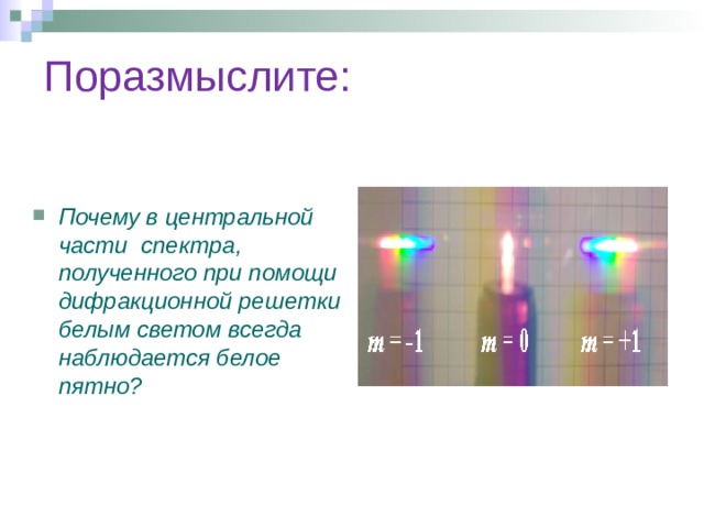 Поразмыслите: Почему в центральной части спектра, полученного при помощи дифракционной решетки белым светом всегда наблюдается белое пятно? 