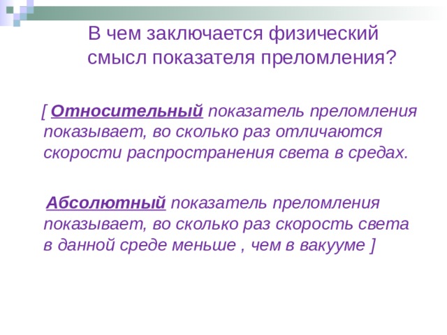  В чем заключается физический  смысл показателя преломления?   [ Относительный  показатель преломления показывает, во сколько раз отличаются скорости распространения света в средах.   Абсолютный  показатель преломления показывает, во сколько раз скорость света в данной среде меньше , чем в вакууме ] 