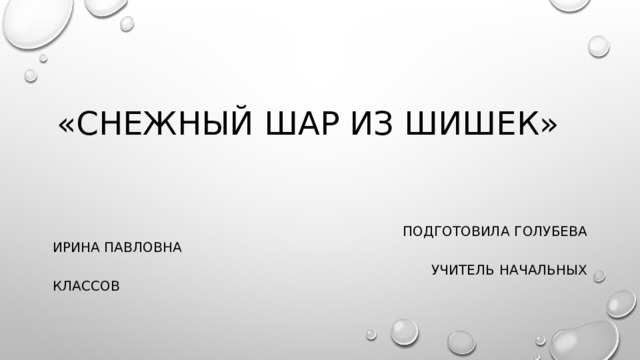 «СНЕЖНЫЙ ШАР ИЗ ШИШЕК»  Подготовила Голубева Ирина Павловна  Учитель начальных классов 