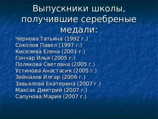 Выпускники школы, получившие серебреные медали: Чернова Татьяна (1992 г.) Соколов Павел (1997 г.) Киселева Елена (2001 г.) Гончар Илья (2005 г.) Полякова Светлана (2005 г.) Устинова Анастасия (2005 г.) Зейналов Илгар (2006 г.) Завьялова Екатерина (2007 г.) Максак Дмитрий (2007 г.) Сапунова Мария (2007 г.) 